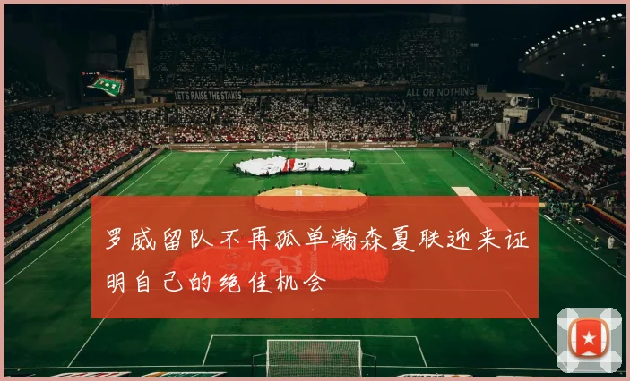 罗威留队不再孤单瀚森夏联迎来证明自己的绝佳机会