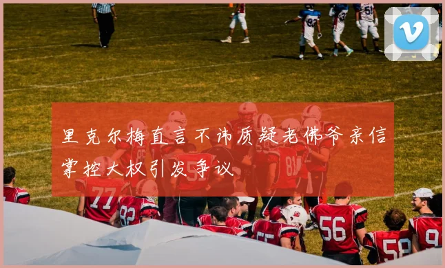 里克尔梅直言不讳质疑老佛爷亲信掌控大权引发争议