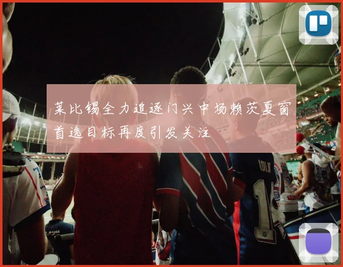 莱比锡全力追逐门兴中场赖茨夏窗首选目标再度引发关注