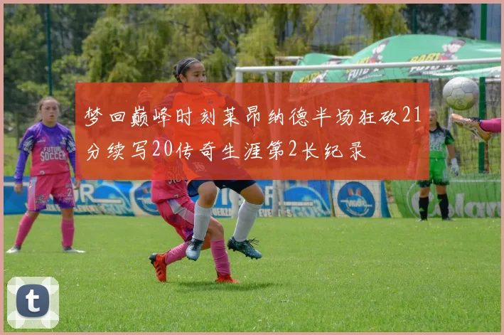 梦回巅峰时刻莱昂纳德半场狂砍21分续写20传奇生涯第2长纪录