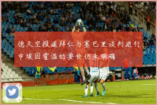 德天空报道拜仁与塞巴里谈判进行中埃因霍温的要价仍未明确