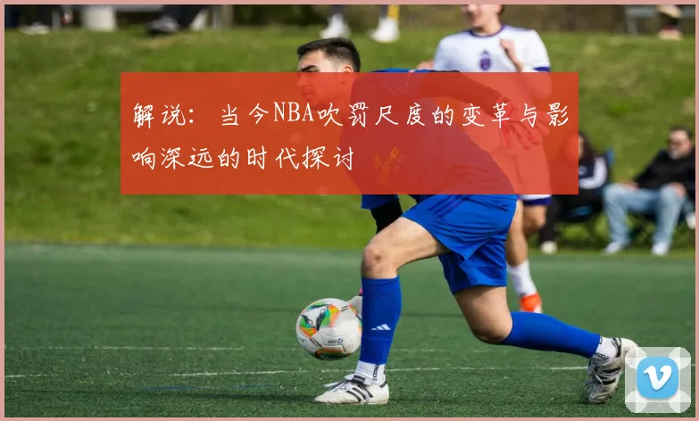 解说：当今NBA吹罚尺度的变革与影响深远的时代探讨