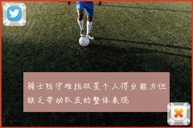 骑士防守难挡双星个人得分能力但缺乏带动队友的整体表现