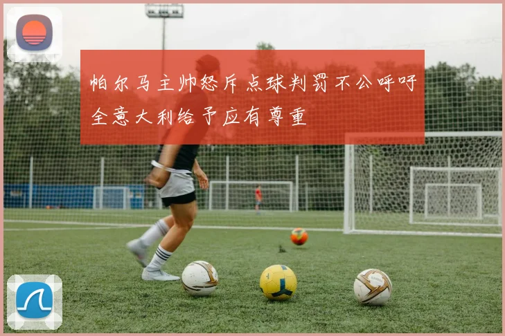 帕尔马主帅怒斥点球判罚不公呼吁全意大利给予应有尊重