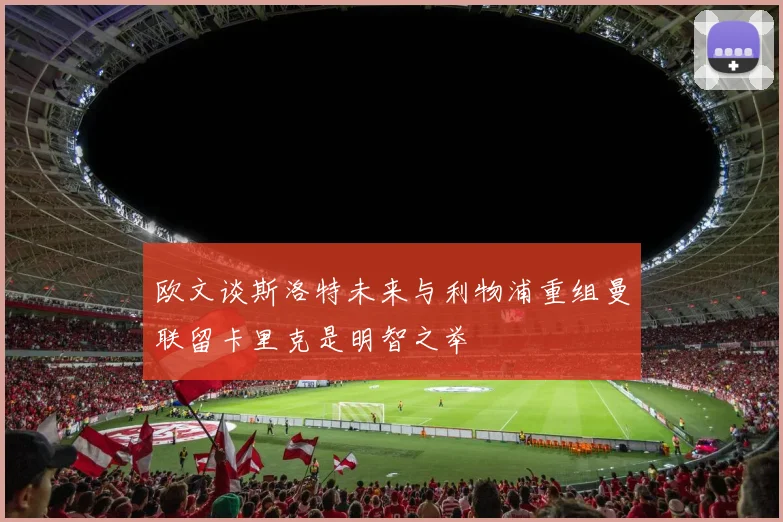 欧文谈斯洛特未来与利物浦重组曼联留卡里克是明智之举