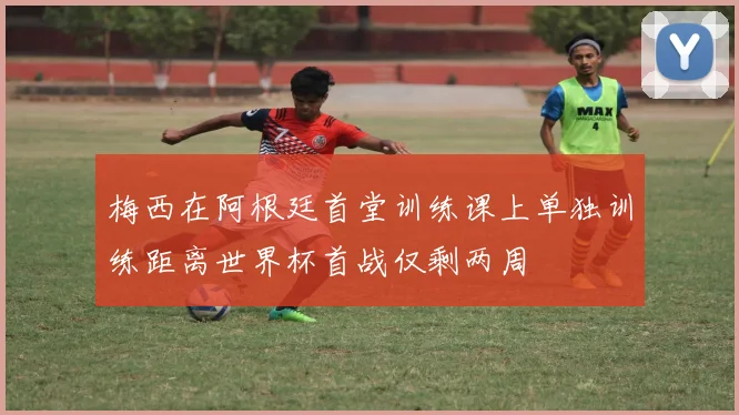梅西在阿根廷首堂训练课上单独训练距离世界杯首战仅剩两周
