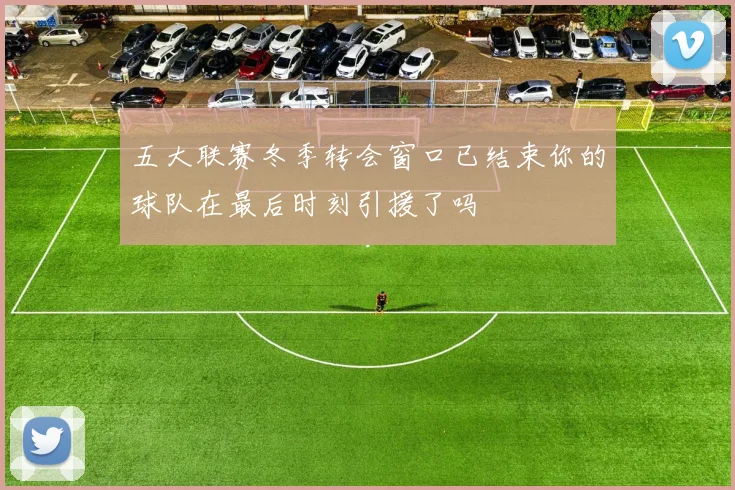 五大联赛冬季转会窗口已结束你的球队在最后时刻引援了吗