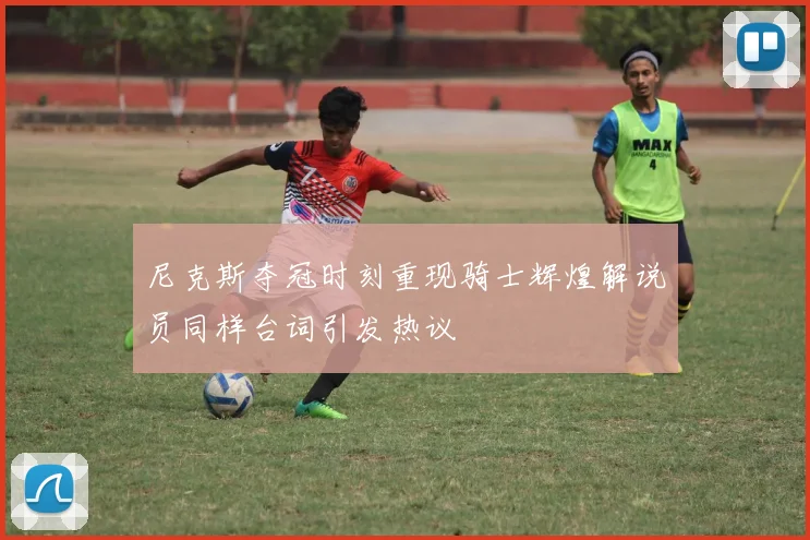 尼克斯夺冠时刻重现骑士辉煌解说员同样台词引发热议