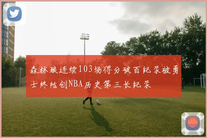 森林狼连续103场得分破百纪录被勇士终结创NBA历史第三长纪录
