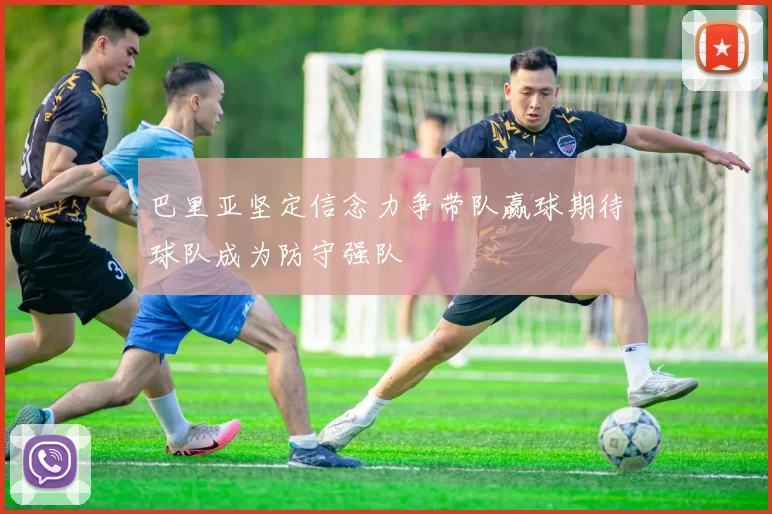巴里亚坚定信念力争带队赢球期待球队成为防守强队