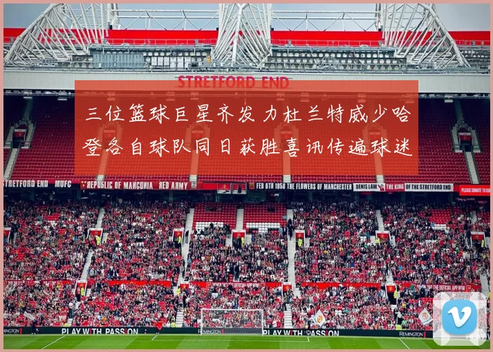 三位篮球巨星齐发力杜兰特威少哈登各自球队同日获胜喜讯传遍球迷圈