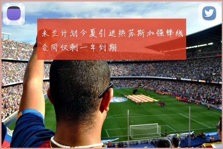 米兰计划今夏引进热苏斯加强锋线合同仅剩一年到期